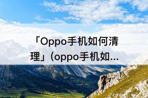「Oppo手机如何清理」(oppo手机如何清理垃圾)