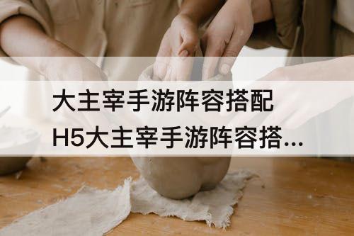 大主宰手游阵容搭配 H5大主宰手游阵容搭配