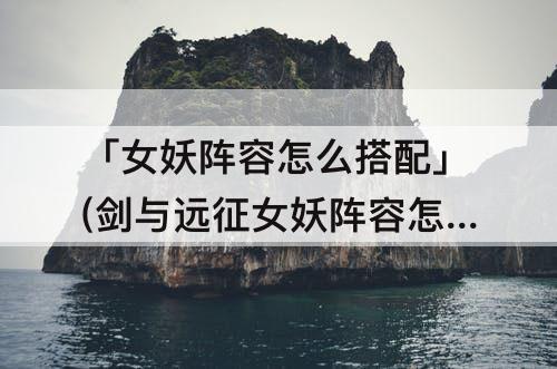 「女妖阵容怎么搭配」(剑与远征女妖阵容怎么搭配)