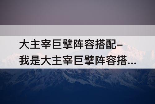 大主宰巨擘阵容搭配-我是大主宰巨擘阵容搭配