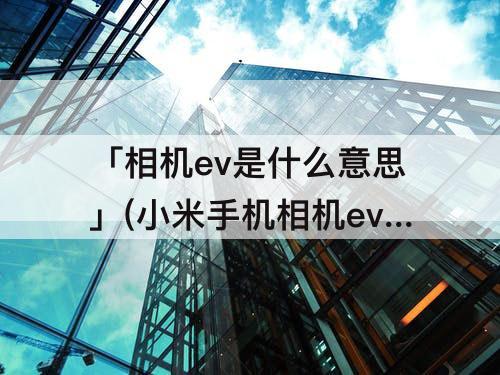 「相机ev是什么意思」(小米手机相机ev是什么意思)