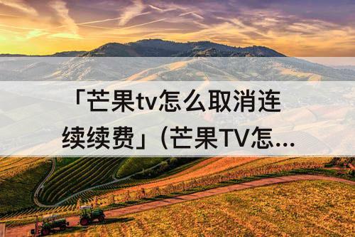 「芒果tv怎么取消连续续费」(芒果TV怎么取消连续续费?)
