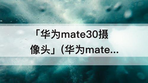 「华为mate30摄像头」(华为mate30摄像头传感器)