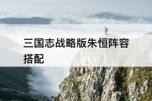 三国志战略版朱恒阵容搭配