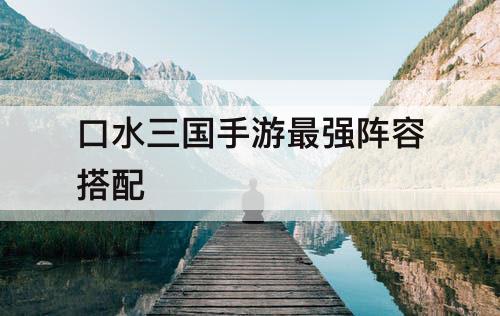 口水三国手游最强阵容搭配