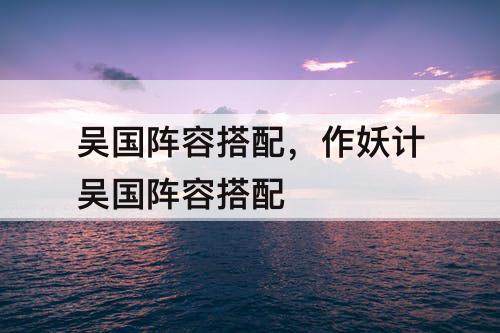 吴国阵容搭配，作妖计吴国阵容搭配