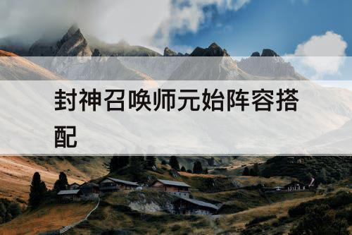 封神召唤师元始阵容搭配