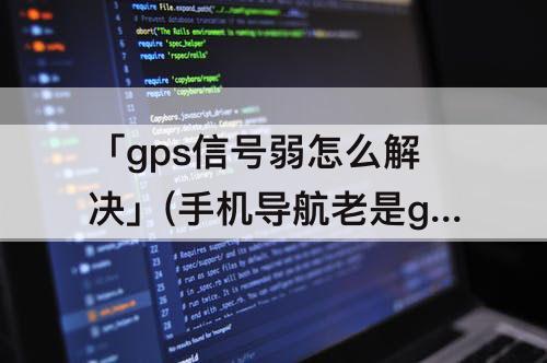 「gps信号弱怎么解决」(手机导航老是gps信号弱怎么解决)