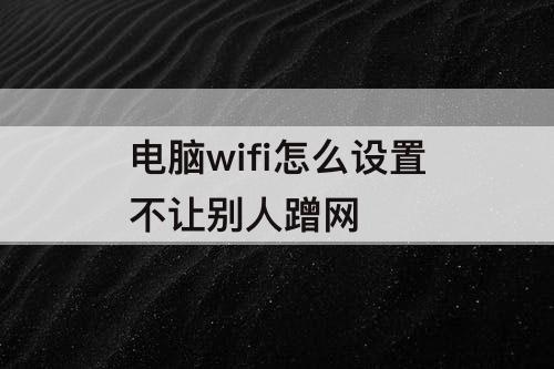 电脑wifi怎么设置不让别人蹭网