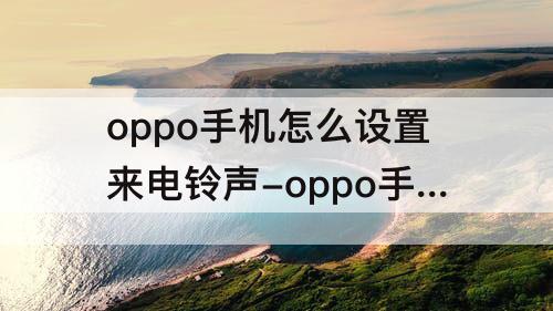 oppo手机怎么设置来电铃声-oppo手机怎么设置来电铃声自定义