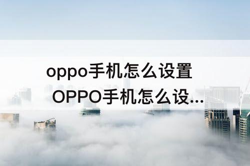 oppo手机怎么设置 OPPO手机怎么设置小布
