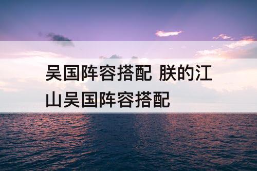 吴国阵容搭配 朕的江山吴国阵容搭配
