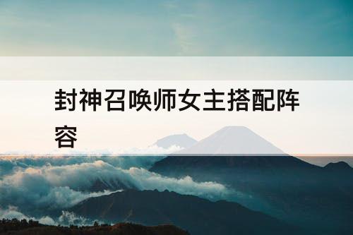 封神召唤师女主搭配阵容