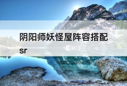 阴阳师妖怪屋阵容搭配sr