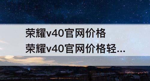 荣耀v40官网价格 荣耀v40官网价格轻奢版