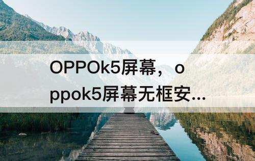 OPPOk5屏幕，oppok5屏幕无框安装视频