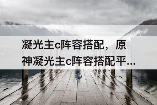 凝光主c阵容搭配，原神凝光主c阵容搭配平民