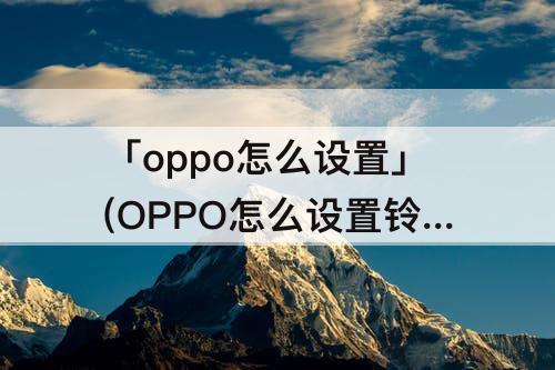 「oppo怎么设置」(OPPO怎么设置铃声手机铃声)