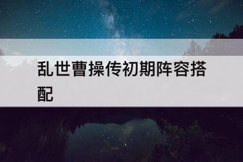 乱世曹操传初期阵容搭配