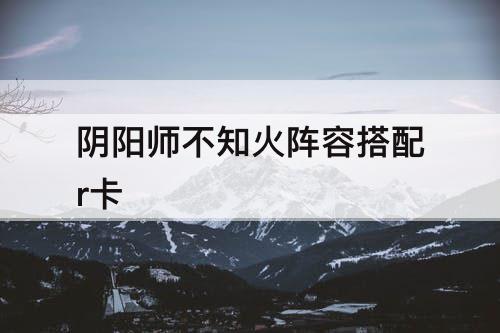 阴阳师不知火阵容搭配r卡