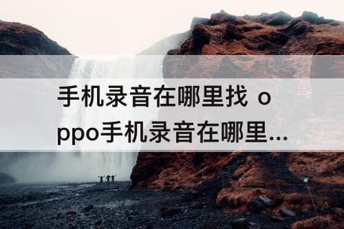 手机录音在哪里找 oppo手机录音在哪里找功能