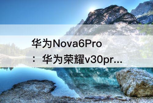华为Nova6Pro：华为荣耀v30pro和华为nova6pro哪个好