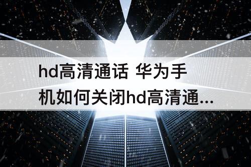 hd高清通话 华为手机如何关闭hd高清通话