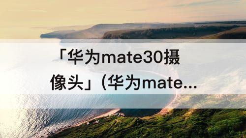 「华为mate30摄像头」(华为mate30摄像头模糊不清)
