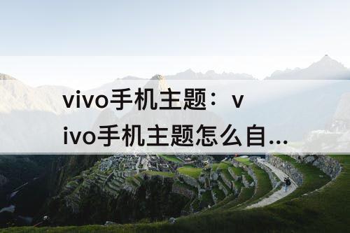 vivo手机主题：vivo手机主题怎么自定义照片就可以用了