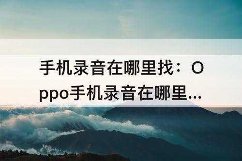 手机录音在哪里找：Oppo手机录音在哪里找