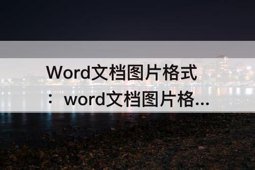 Word文档图片格式：word文档图片格式设置在哪