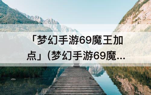 「梦幻手游69魔王加点」(梦幻手游69魔王加点4魔1体)