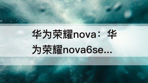 华为荣耀nova：华为荣耀nova6se是不是5