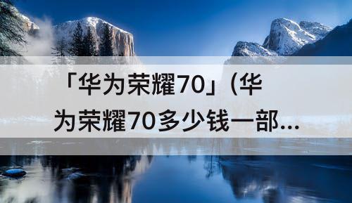 「华为荣耀70」(华为荣耀70多少钱一部)