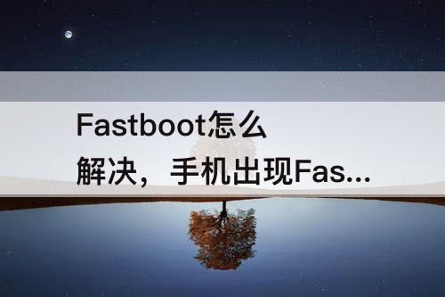Fastboot怎么解决，手机出现Fastboot怎么解决